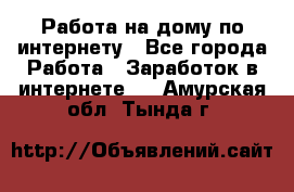 Работа на дому по интернету - Все города Работа » Заработок в интернете   . Амурская обл.,Тында г.